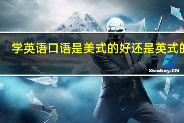 学英语口语是美式的好还是英式的好