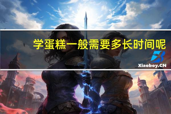 学蛋糕一般需要多长时间呢