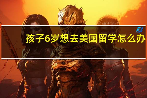 孩子6岁想去美国留学怎么办