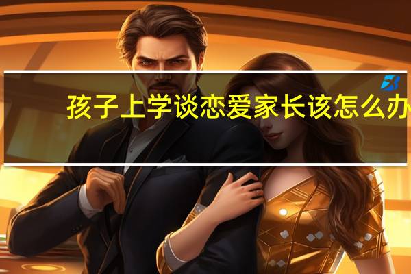 孩子上学谈恋爱家长该怎么办