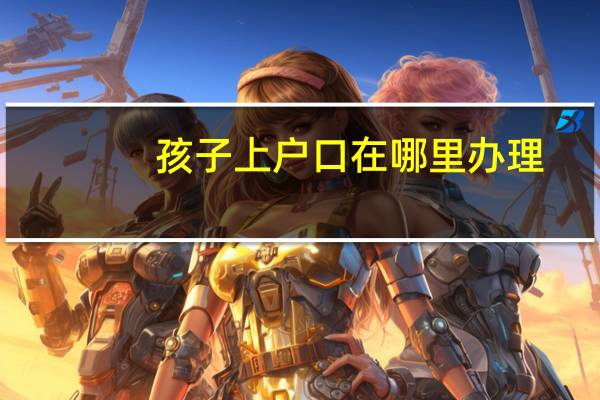 孩子上户口在哪里办理