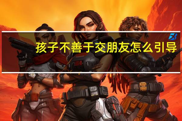 孩子不善于交朋友怎么引导