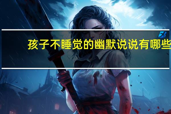 孩子不睡觉的幽默说说有哪些