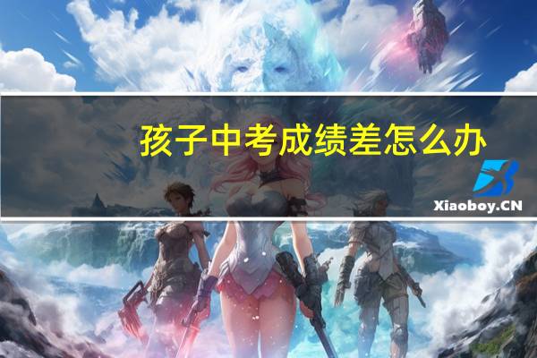 孩子中考成绩差怎么办