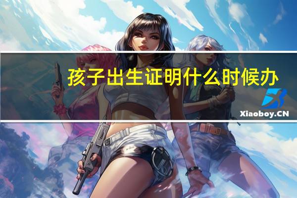 孩子出生证明什么时候办