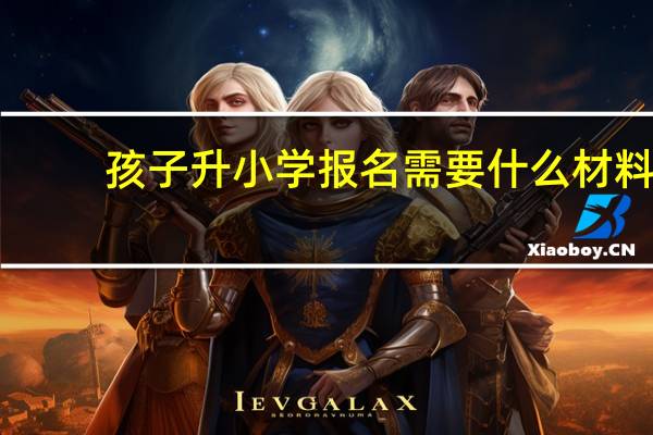 孩子升小学报名需要什么材料