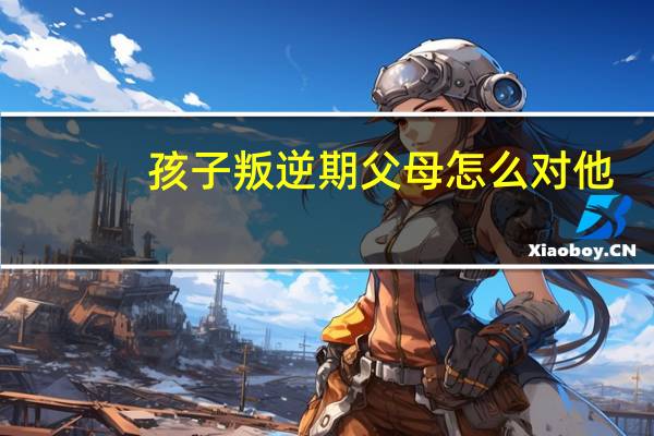 孩子叛逆期父母怎么对他