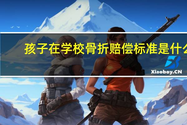 孩子在学校骨折赔偿标准是什么