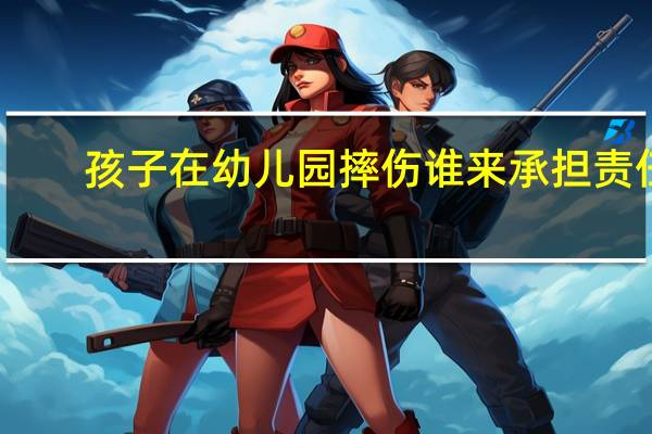孩子在幼儿园摔伤谁来承担责任