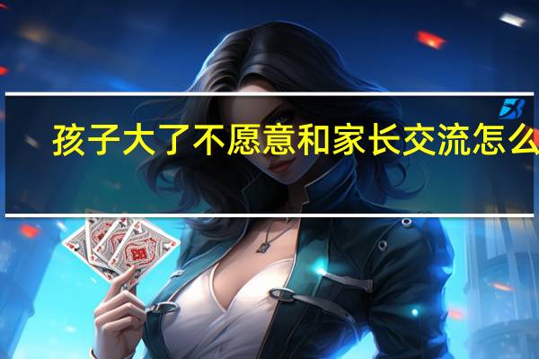 孩子大了不愿意和家长交流怎么办