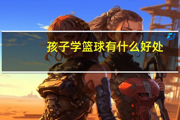 孩子学篮球有什么好处