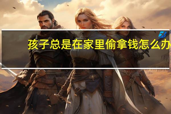 孩子总是在家里偷拿钱怎么办