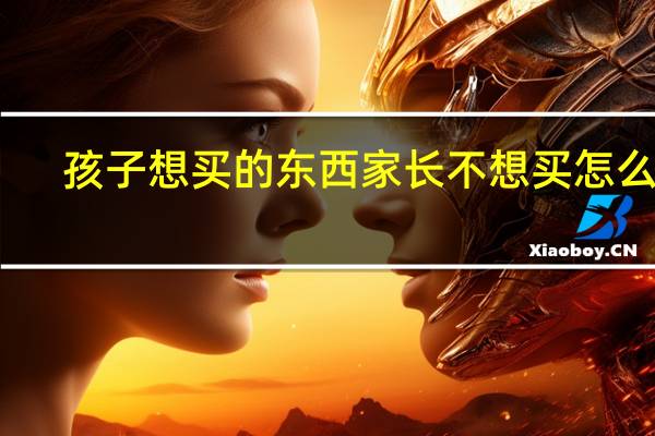 孩子想买的东西家长不想买怎么办