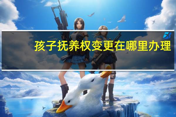 孩子抚养权变更在哪里办理