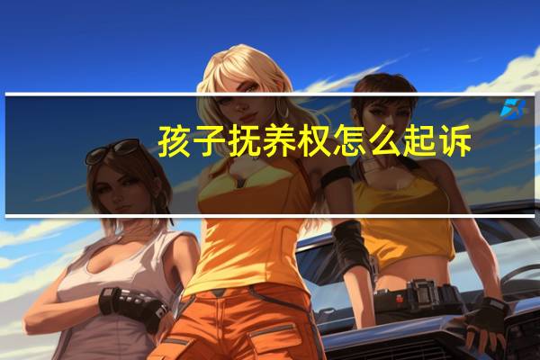孩子抚养权怎么起诉