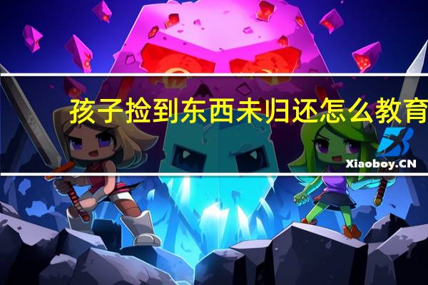 孩子捡到东西未归还怎么教育