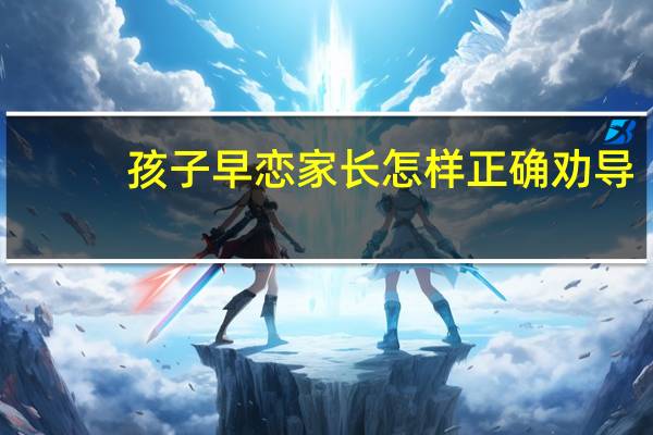 孩子早恋家长怎样正确劝导