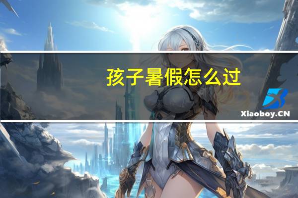 孩子暑假怎么过