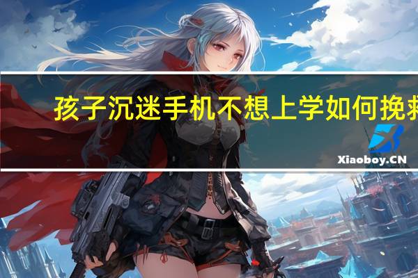 孩子沉迷手机不想上学如何挽救