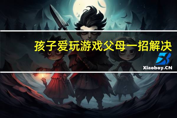 孩子爱玩游戏父母一招解决