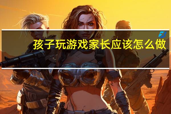 孩子玩游戏家长应该怎么做