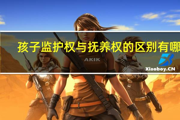孩子监护权与抚养权的区别有哪些