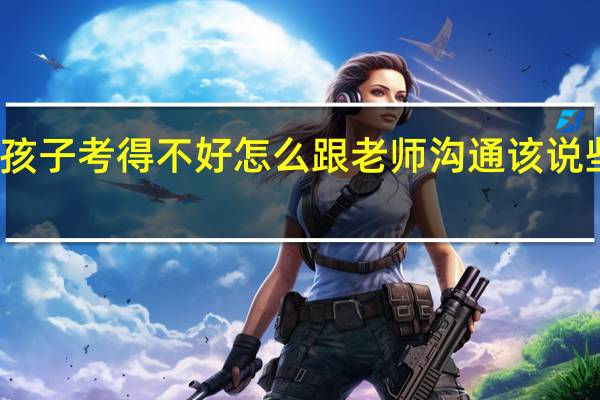 孩子考得不好怎么跟老师沟通 该说些什么