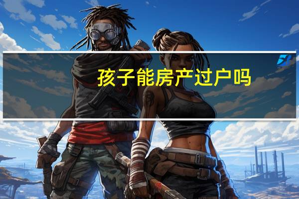 孩子能房产过户吗