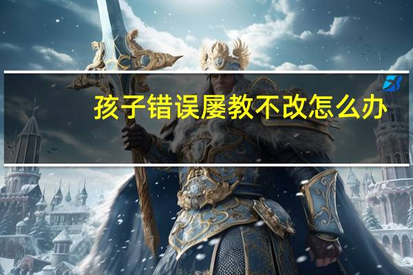 孩子错误屡教不改怎么办