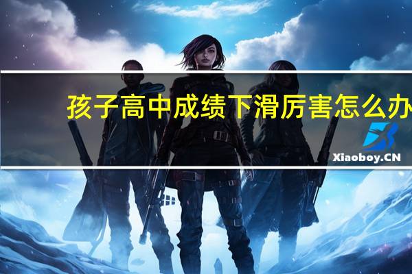 孩子高中成绩下滑厉害怎么办