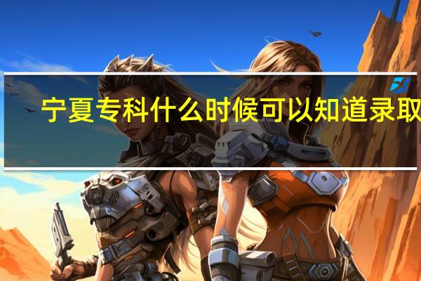 宁夏专科什么时候可以知道录取啊