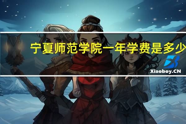宁夏师范学院一年学费是多少