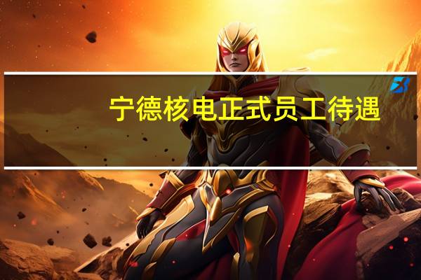 宁德核电正式员工待遇