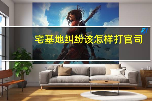 宅基地纠纷该怎样打官司