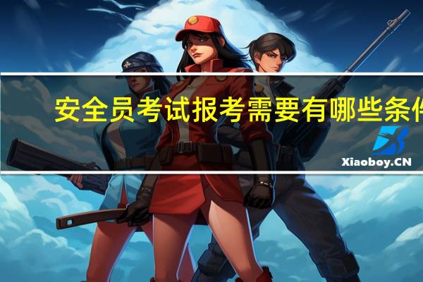 安全员考试报考需要有哪些条件