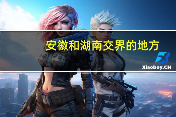 安徽和湖南交界的地方