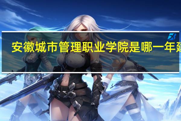 安徽城市管理职业学院是哪一年建校