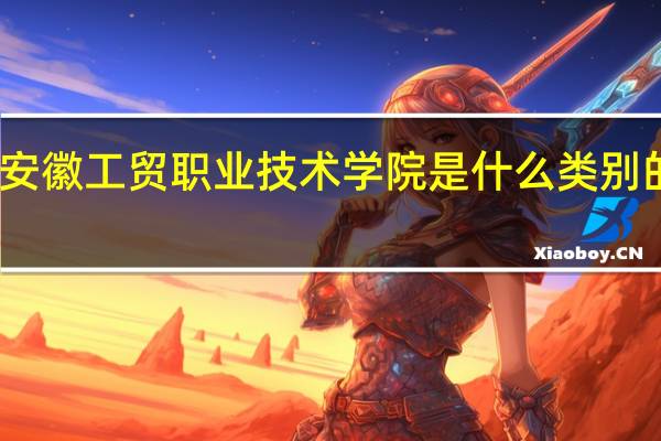 安徽工贸职业技术学院是什么类别的学校