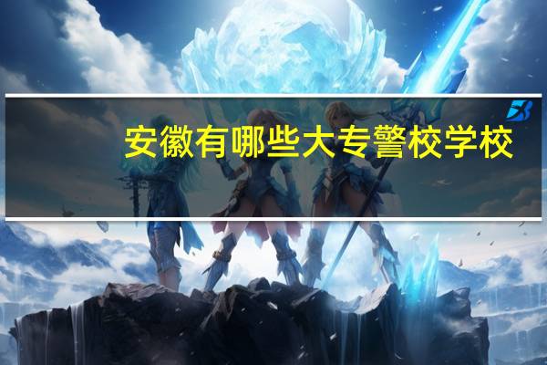 安徽有哪些大专警校学校