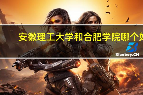 安徽理工大学和合肥学院哪个好