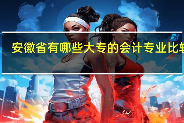 安徽省有哪些大专的会计专业比较好