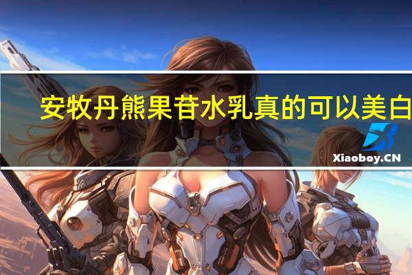 安牧丹熊果苷水乳真的可以美白吗