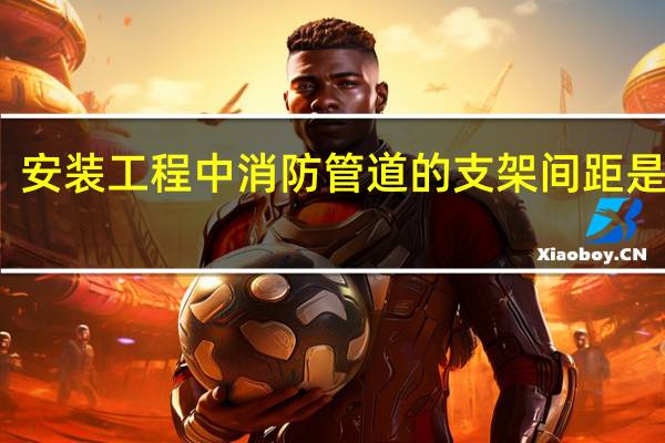 安装工程中消防管道的支架间距是多少