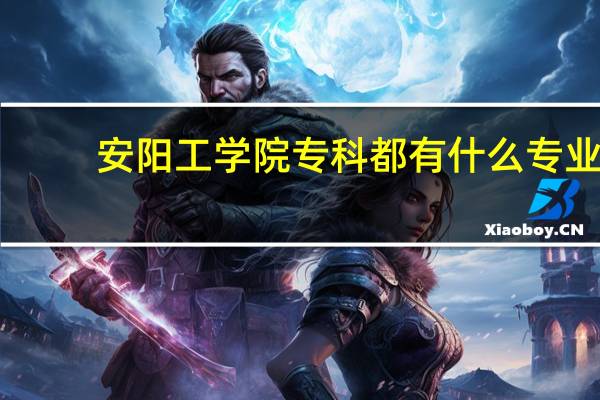 安阳工学院专科都有什么专业