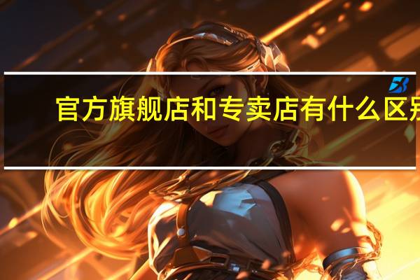 官方旗舰店和专卖店有什么区别