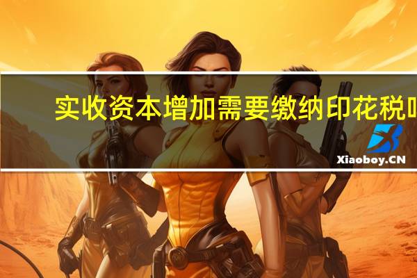 实收资本增加需要缴纳印花税吗