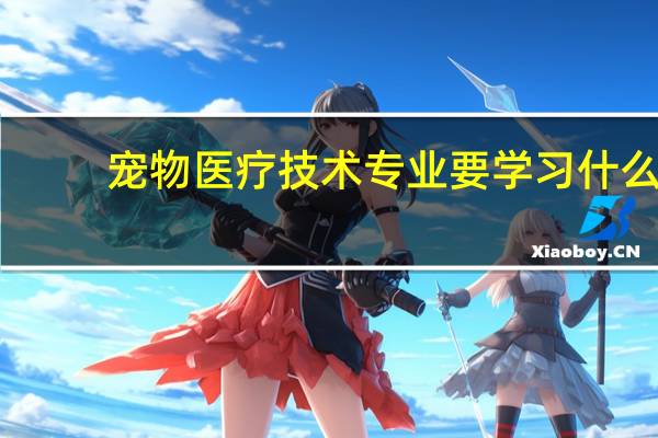 宠物医疗技术专业要学习什么