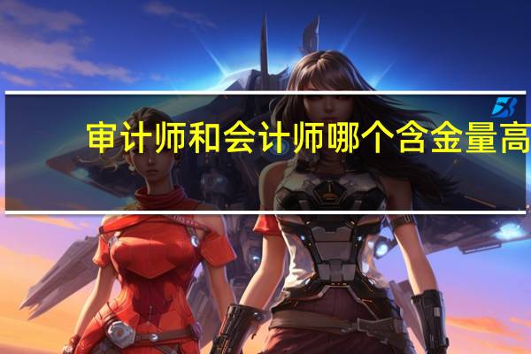 审计师和会计师哪个含金量高
