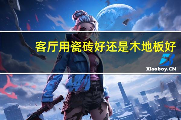 客厅用瓷砖好还是木地板好