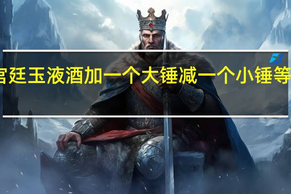 宫廷玉液酒加一个大锤减一个小锤等于多少